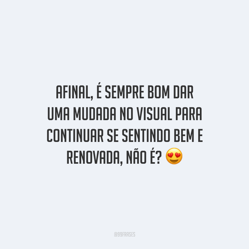 Afinal, é sempre bom dar uma mudada no visual para continuar se sentindo bem e renovada, não é?