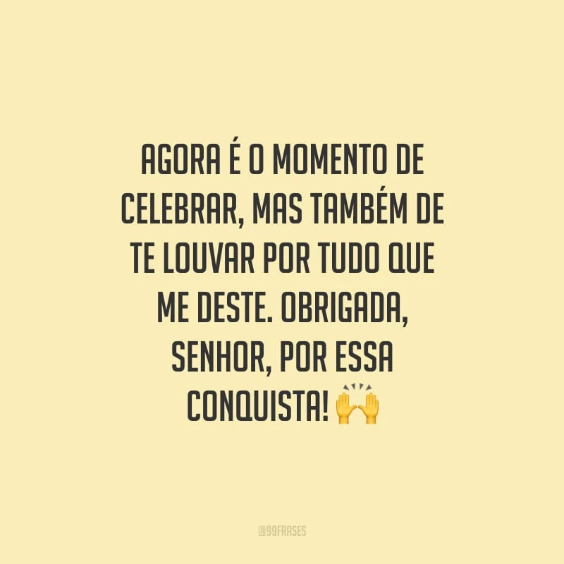 Agora é o momento de celebrar, mas também de Te louvar por tudo que me deste. Obrigada, Senhor, por essa conquista!