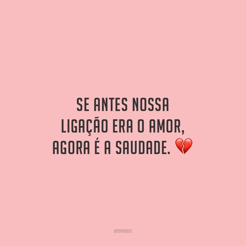 Se antes nossa ligação era o amor, agora é a saudade.