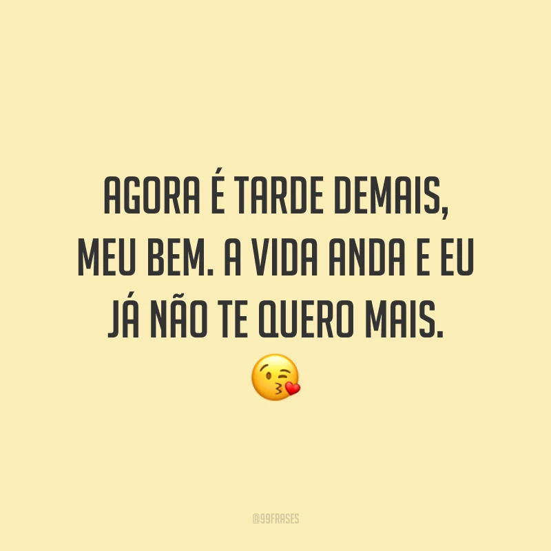 Agora é tarde demais, meu bem. A vida anda e eu já não te quero mais. 😘