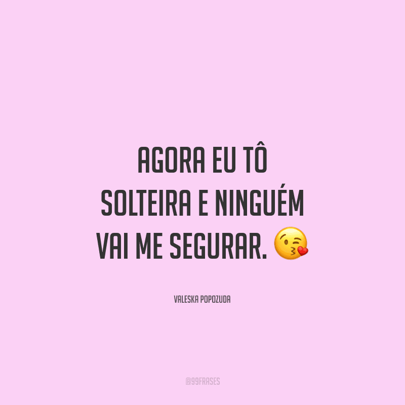 Agora eu tô solteira e ninguém vai me segurar.