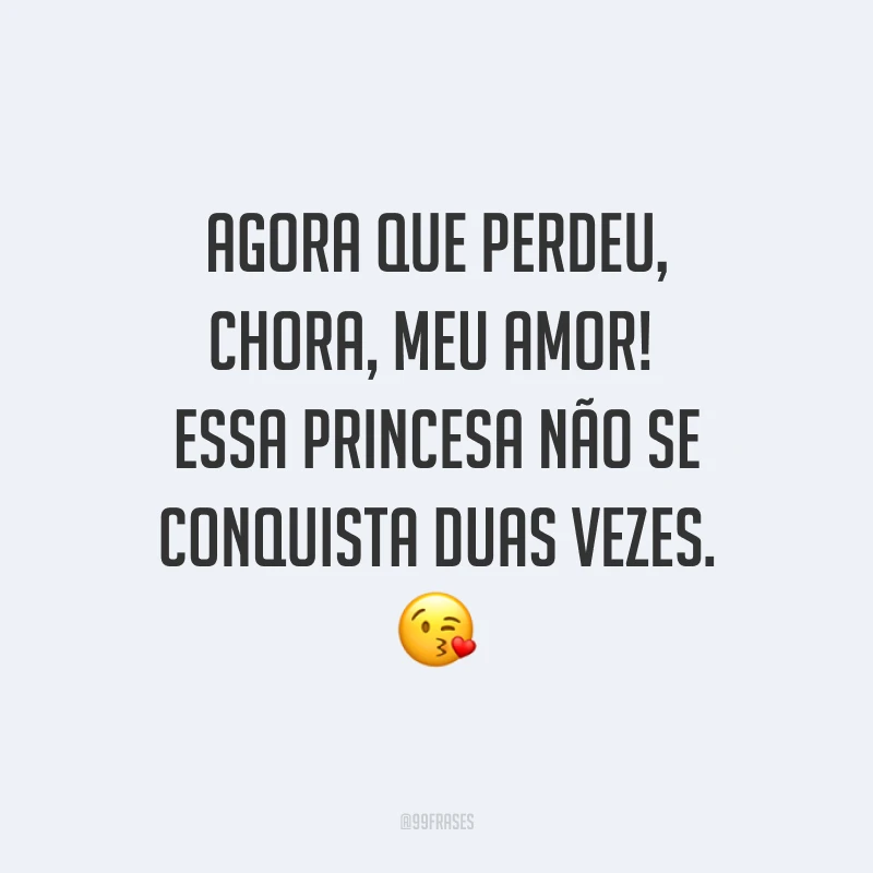Agora que perdeu, chora, meu amor! Essa princesa não se conquista duas vezes. ?