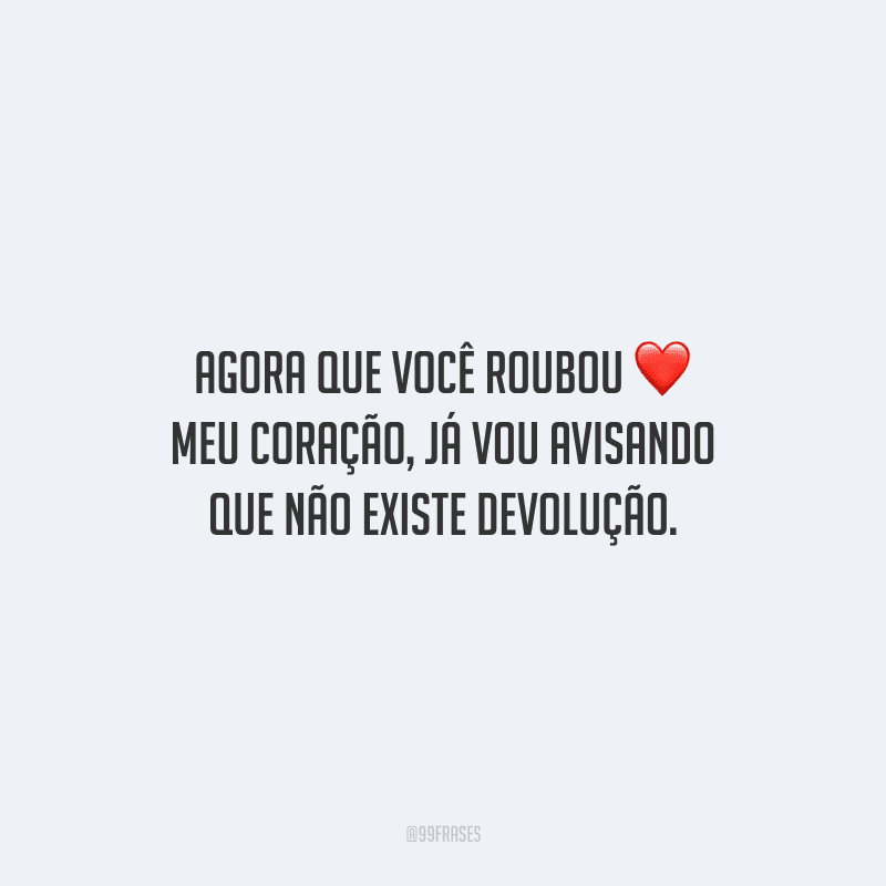 Agora que você roubou meu coração, já vou avisando que não existe devolução.