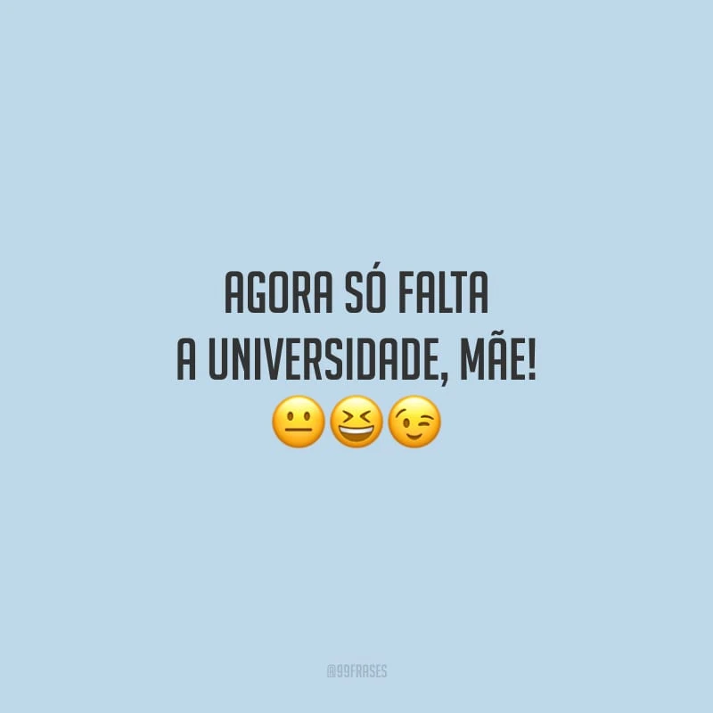 Agora só falta a universidade, mãe!