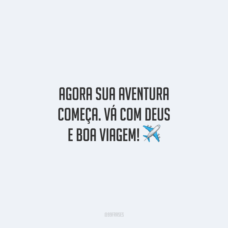 Agora sua aventura começa. Vá com Deus e boa viagem!