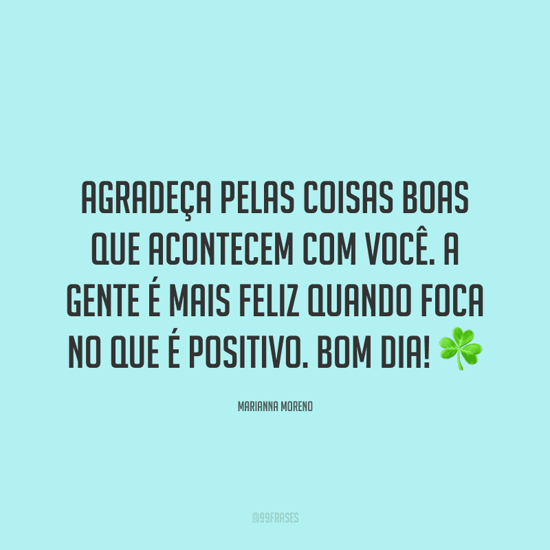 Agradeça pelas coisas boas que acontecem com você. A gente é mais feliz quando foca no que é positivo. Bom dia! ☘