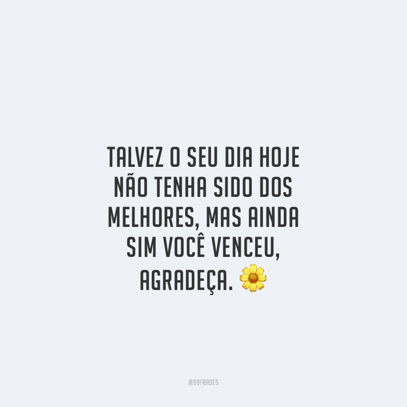 Talvez o seu dia hoje não tenha sido dos melhores, mas ainda sim você venceu, agradeça.