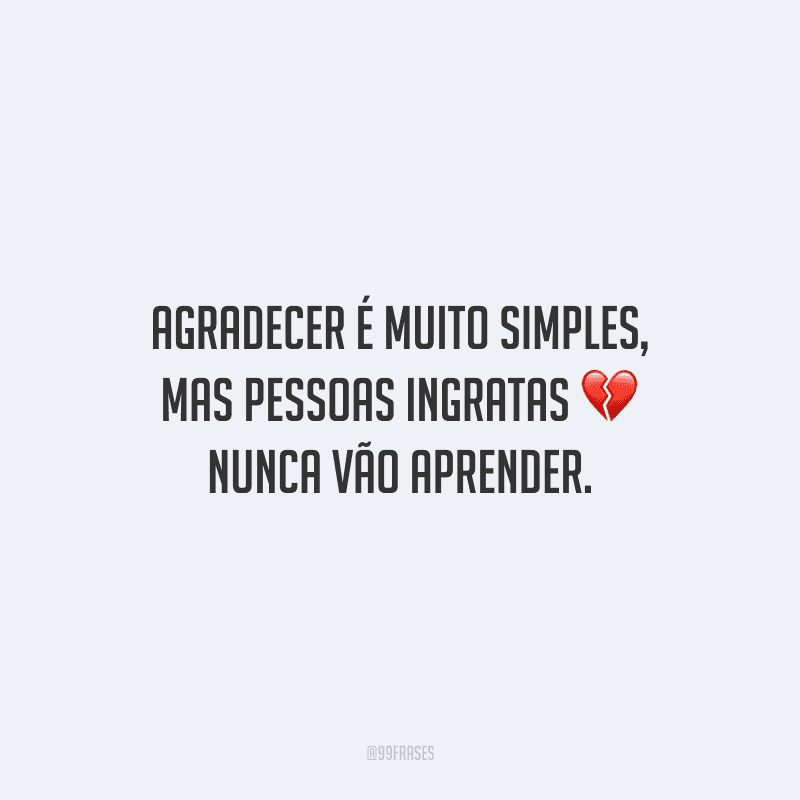 Agradecer é muito simples, mas pessoas ingratas nunca vão aprender.
