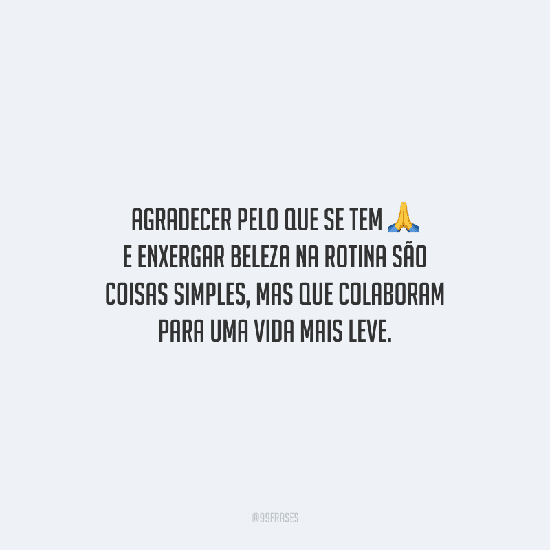 Agradecer pelo que se tem e enxergar beleza na rotina são coisas simples, mas que colaboram para uma vida mais leve.
