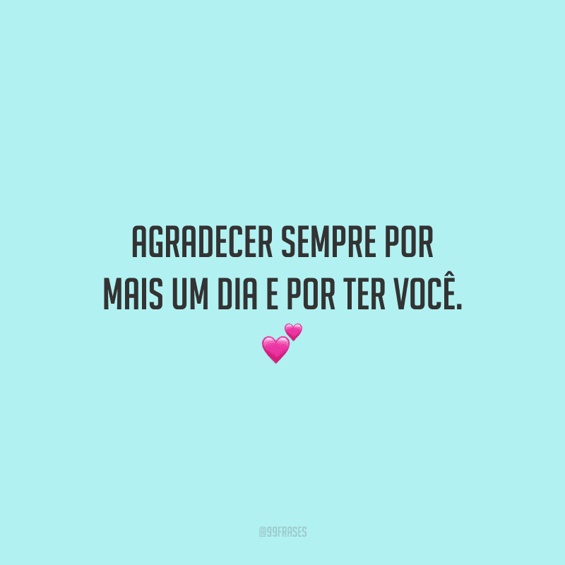 Agradecer sempre por mais um dia e por ter você.