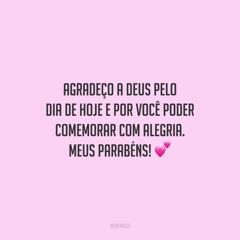 Agradeço a Deus pelo dia de hoje e por você poder comemorar com alegria. Meus parabéns!