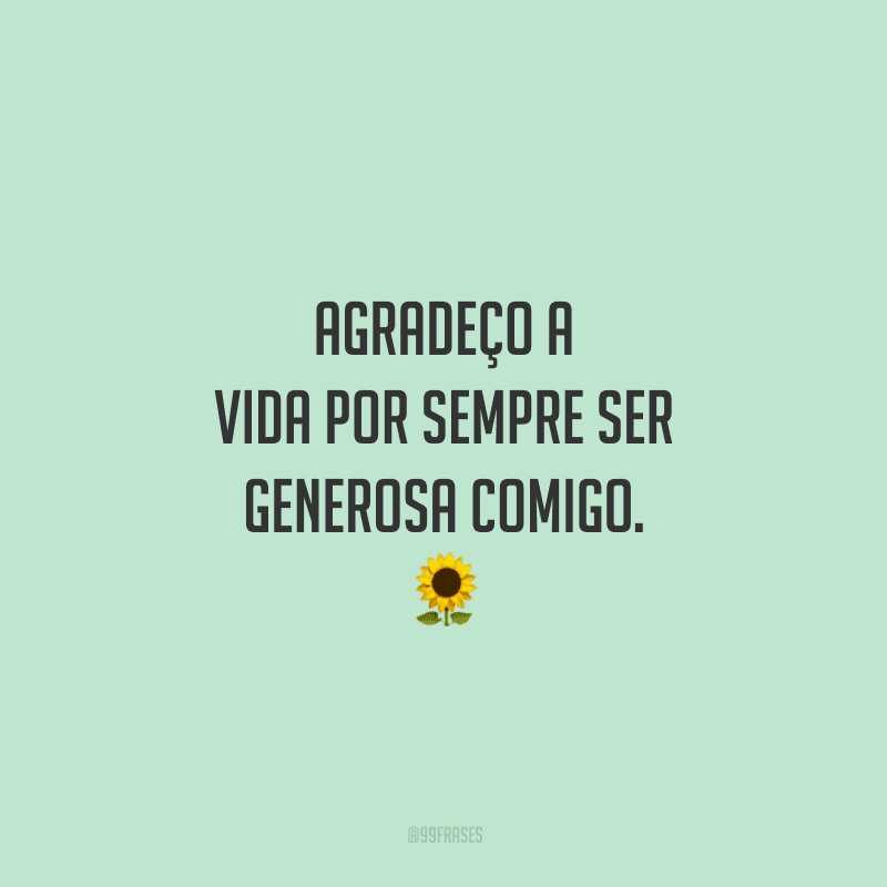 Agradeço a vida por sempre ser generosa comigo.