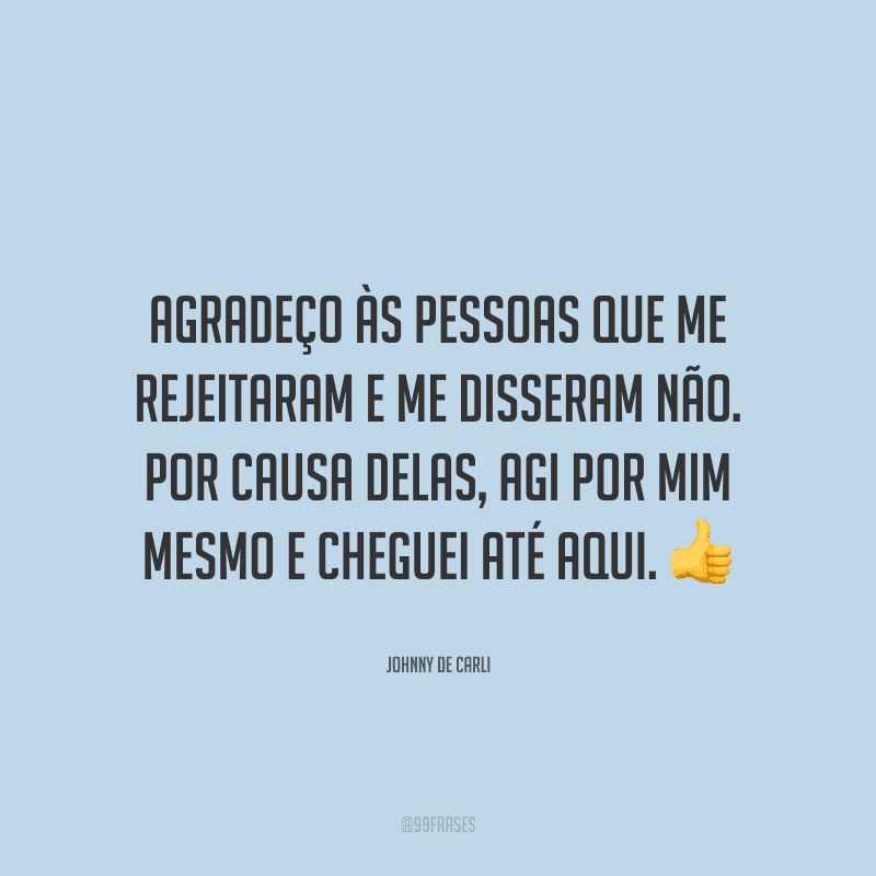 Agradeço às pessoas que me rejeitaram e me disseram não. Por causa delas, agi por mim mesmo e cheguei até aqui.