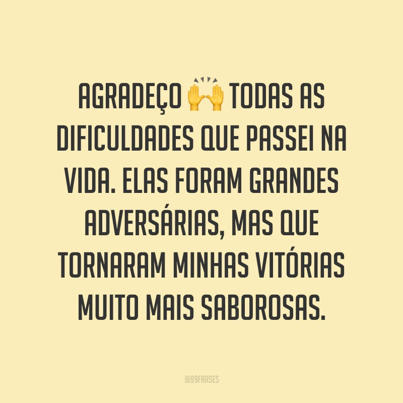 Agradeço todas as dificuldades que passei na vida. Elas foram grandes adversárias, mas que tornaram minhas vitórias muito mais saborosas.
