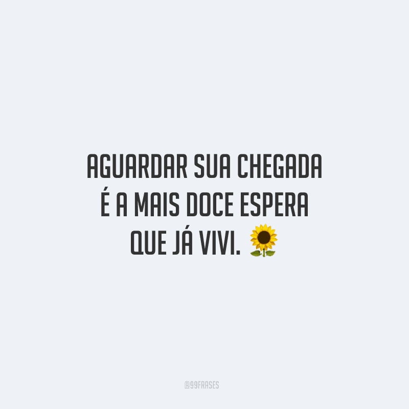 Aguardar sua chegada é a mais doce espera que já vivi. 