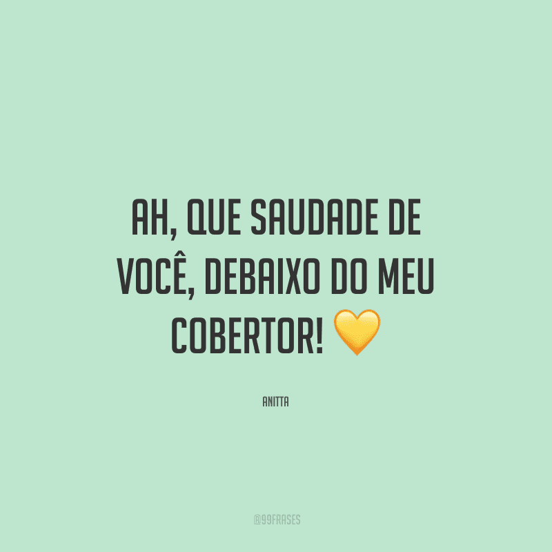 Ah, que saudade de você, debaixo do meu cobertor!