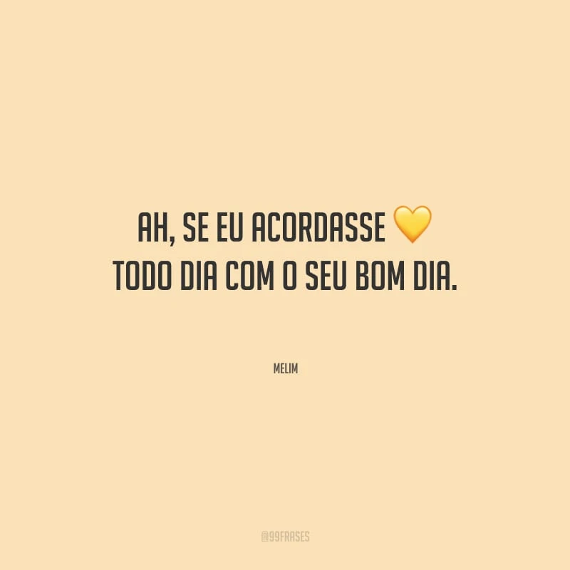 Ah, se eu acordasse todo dia com o seu bom dia.