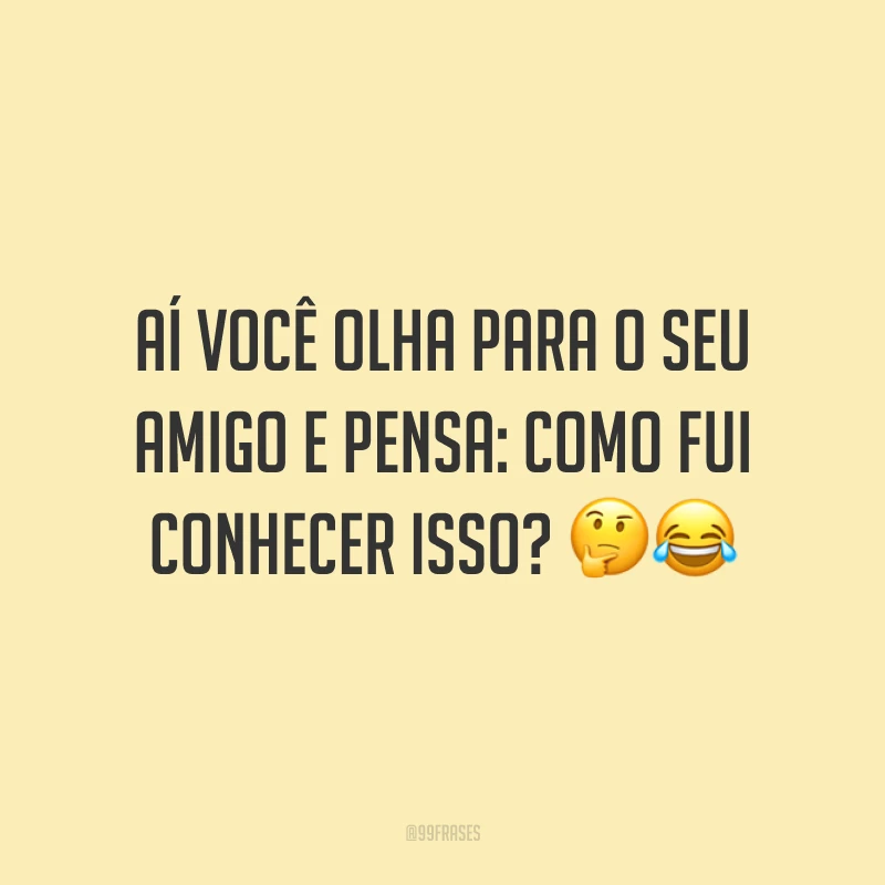 Aí você olha para o seu amigo e pensa: como fui conhecer isso? 🤔😂