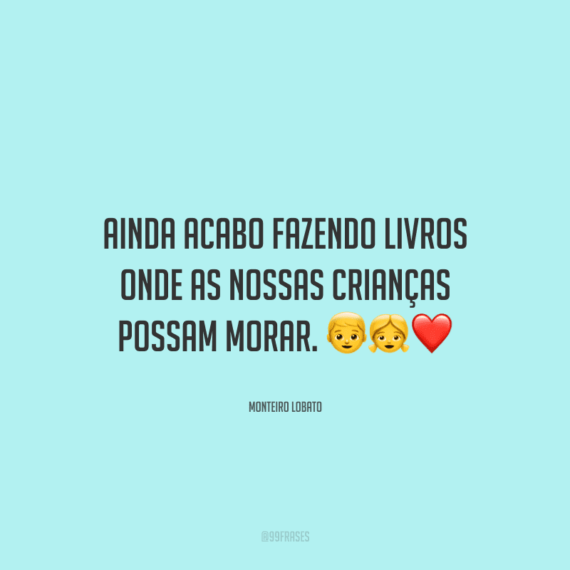 Ainda acabo fazendo livros onde as nossas crianças possam morar.