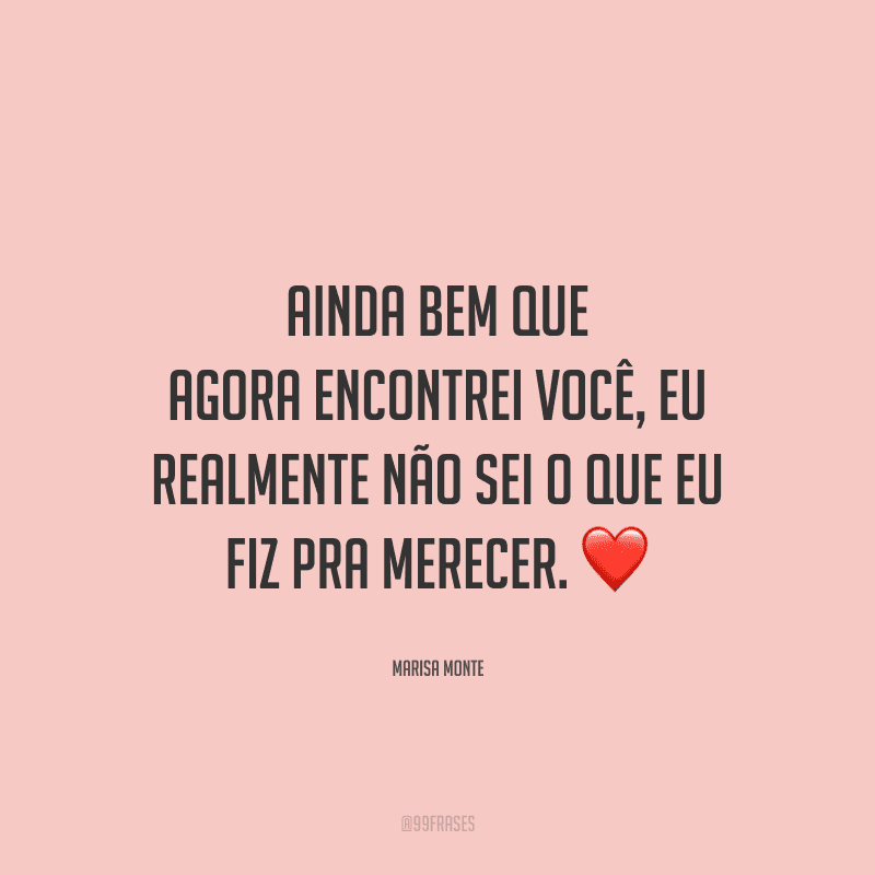 Ainda bem que agora encontrei você, eu realmente não sei o que eu fiz pra merecer. 