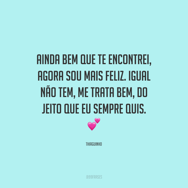 Ainda bem que te encontrei, agora sou mais feliz. Igual não tem, me trata bem, do jeito que eu sempre quis. 