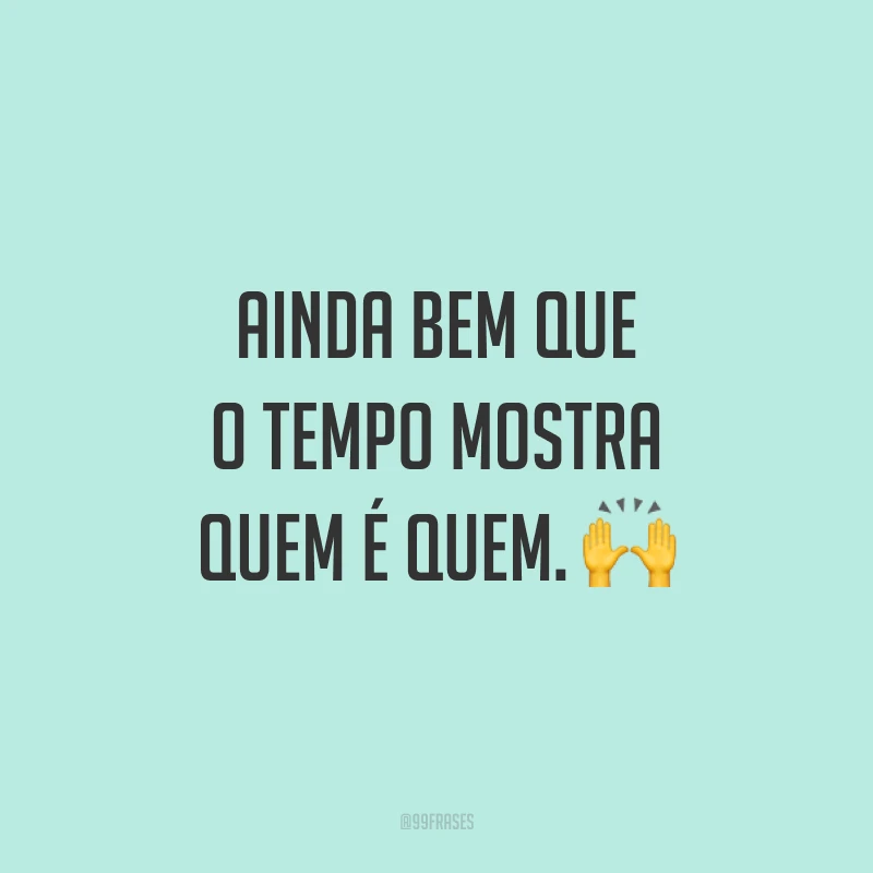 Ainda bem que o tempo mostra quem é quem. 🙌