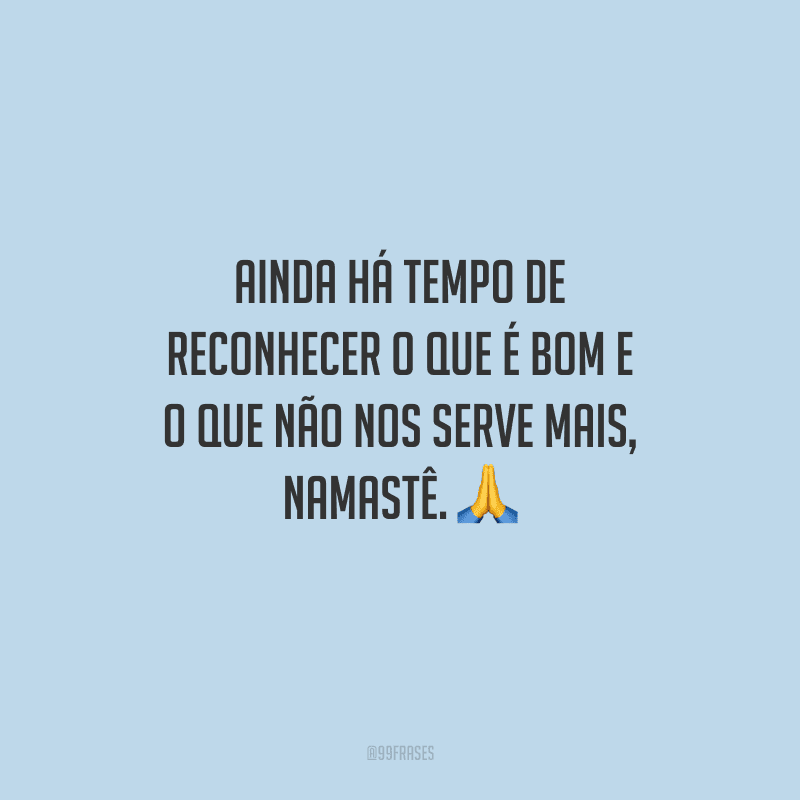 Ainda há tempo de reconhecer o que é bom e o que não nos serve mais, namastê. 