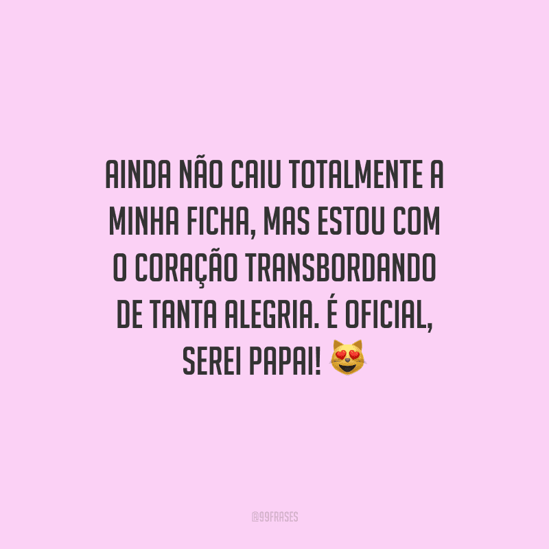 Ainda não caiu totalmente a minha ficha, mas estou com o coração transbordando de tanta alegria. É oficial, serei papai! 