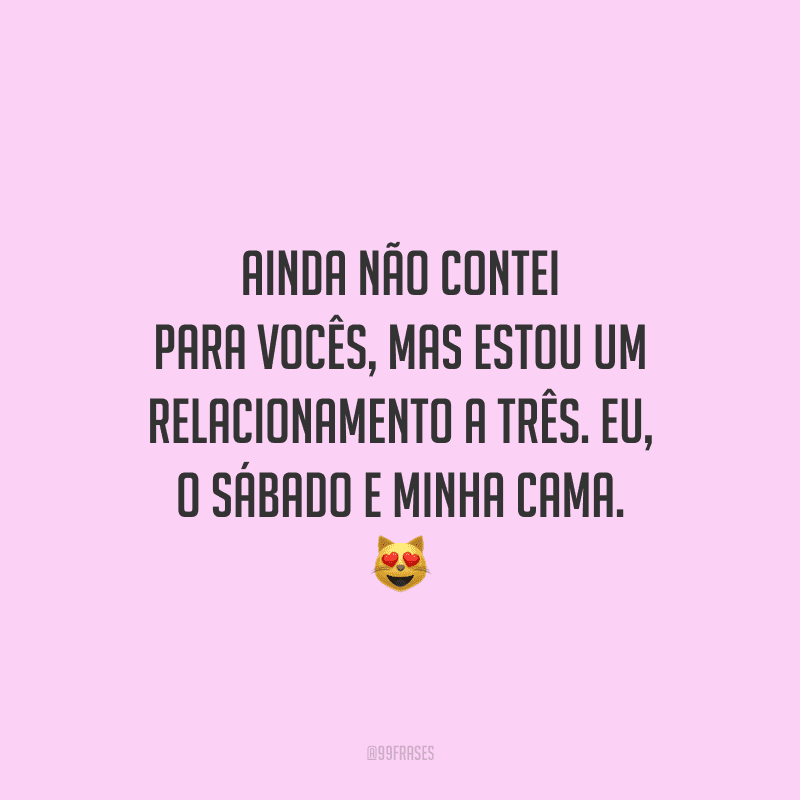 Ainda não contei para vocês, mas estou um relacionamento a três. Eu, o sábado e minha cama.