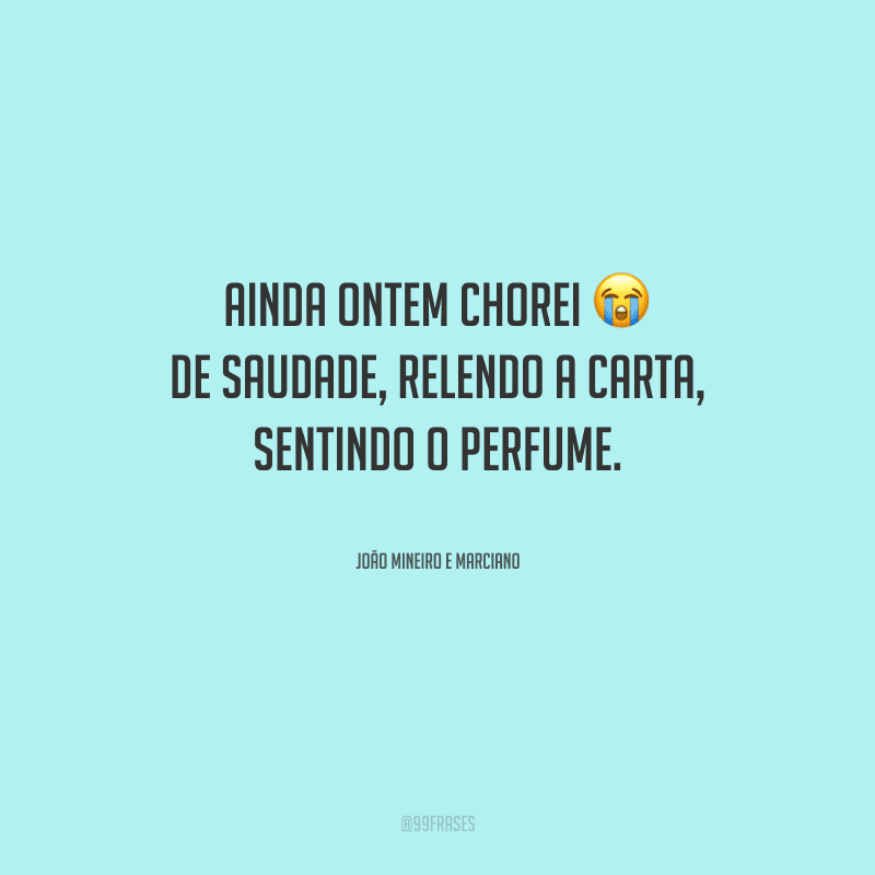 Ainda ontem chorei de saudade, relendo a carta, sentindo o perfume.