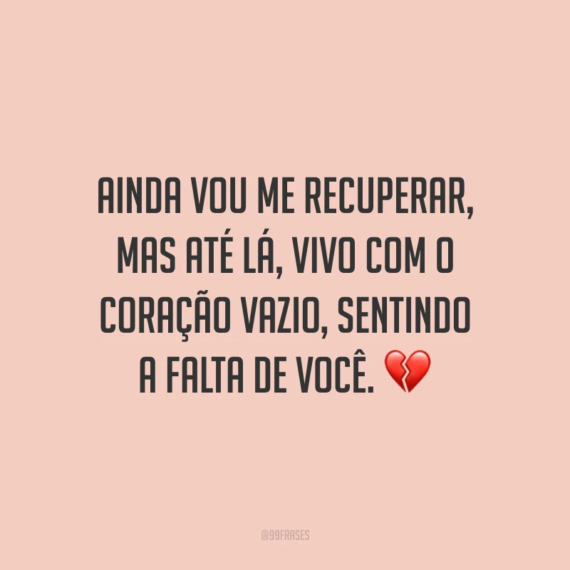 Ainda vou me recuperar, mas até lá, vivo com o coração vazio, sentindo a falta de você. ?