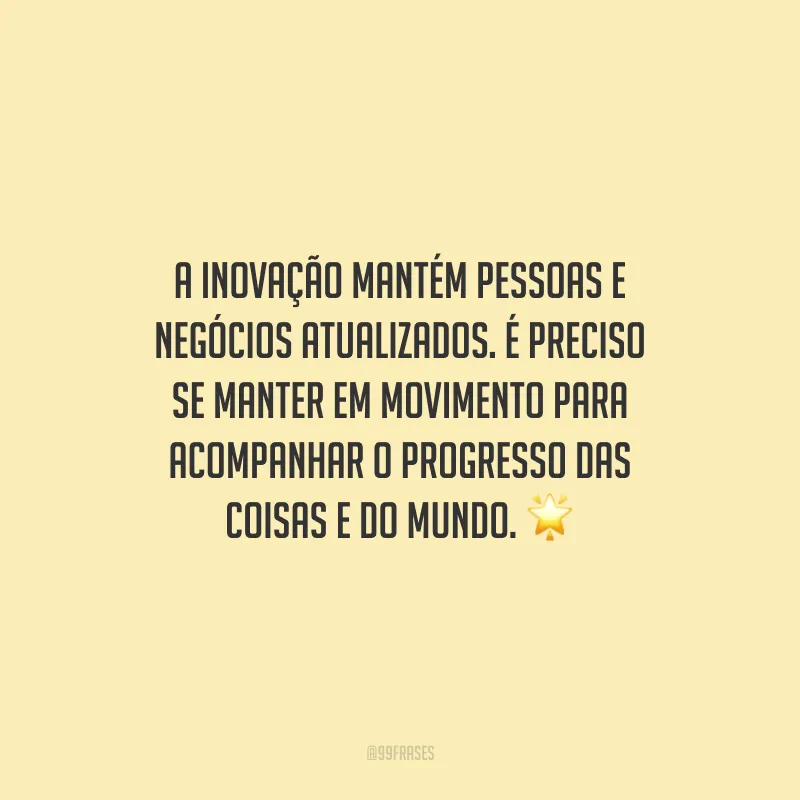 A inovação mantém pessoas e negócios atualizados. É preciso se manter em movimento para acompanhar o progresso das coisas e do mundo.