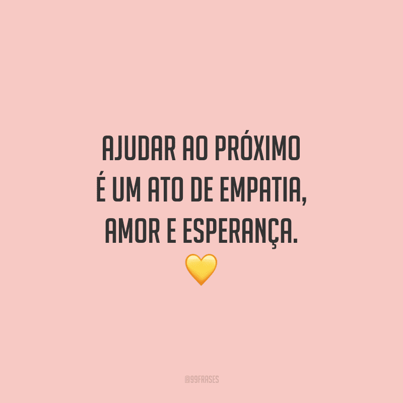 Ajudar ao próximo é um ato de empatia, amor e esperança.