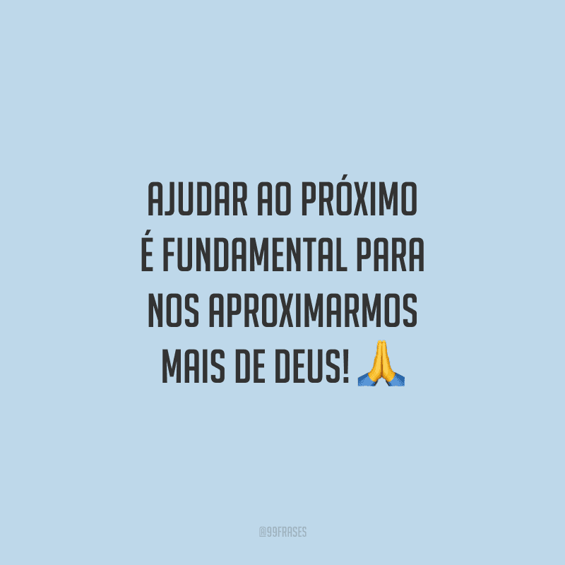 Ajudar ao próximo é fundamental para nos aproximarmos mais de Deus!