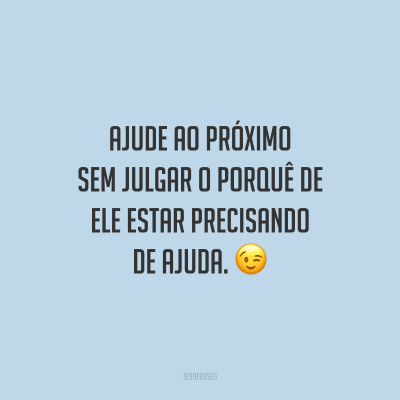 Ajude ao próximo sem julgar o porquê de ele estar precisando de ajuda.