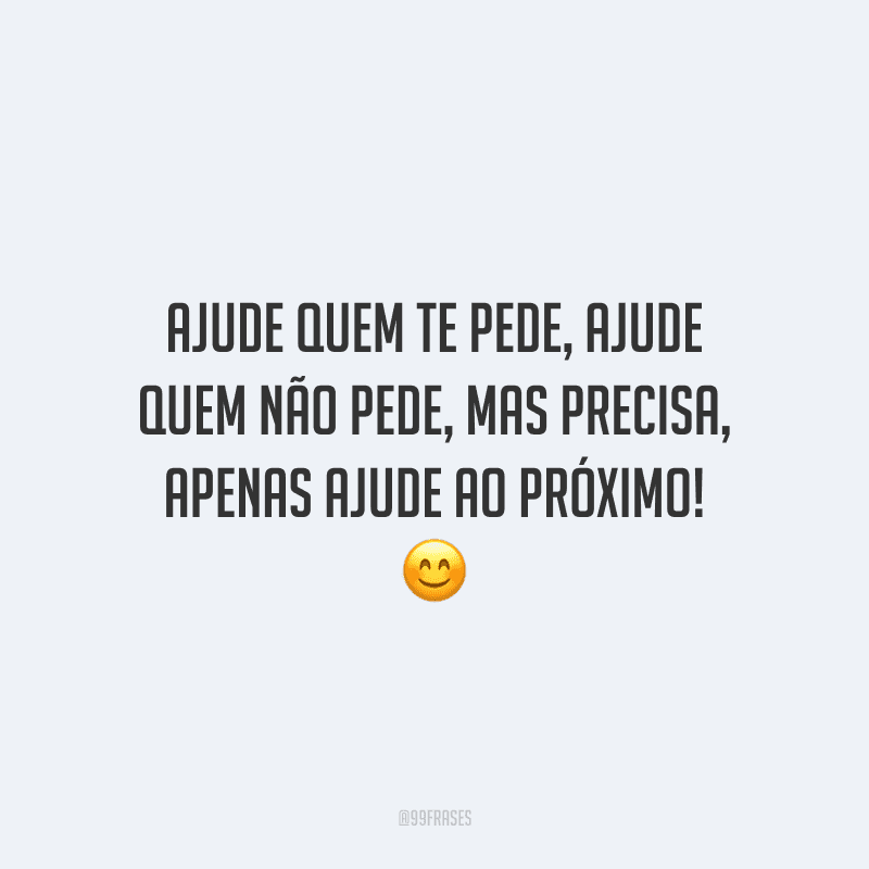 Ajude quem te pede, ajude quem não pede, mas precisa, apenas ajude ao próximo!