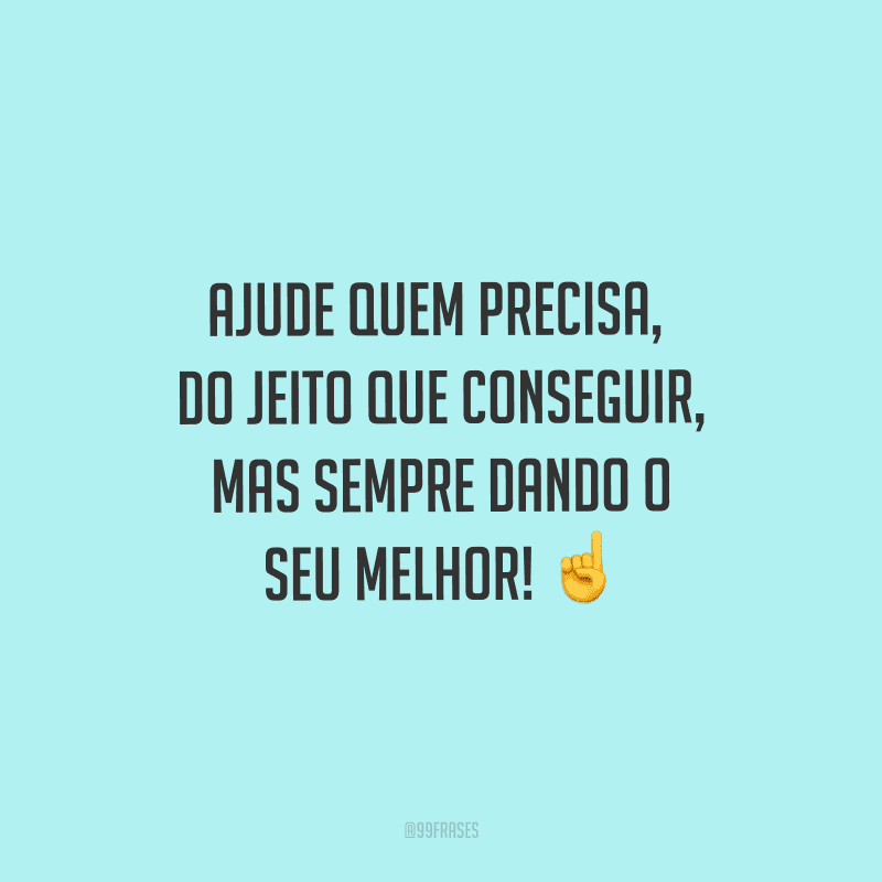 Ajude quem precisa, do jeito que conseguir, mas sempre dando o seu melhor!
