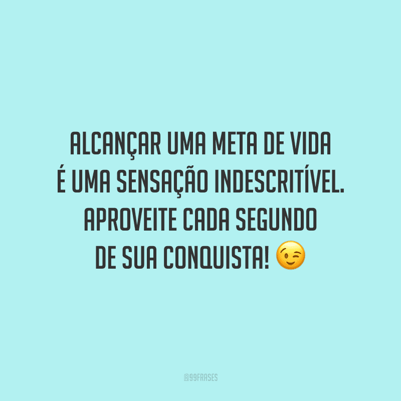 Alcançar uma meta de vida é uma sensação indescritível. Aproveite cada segundo de sua conquista!