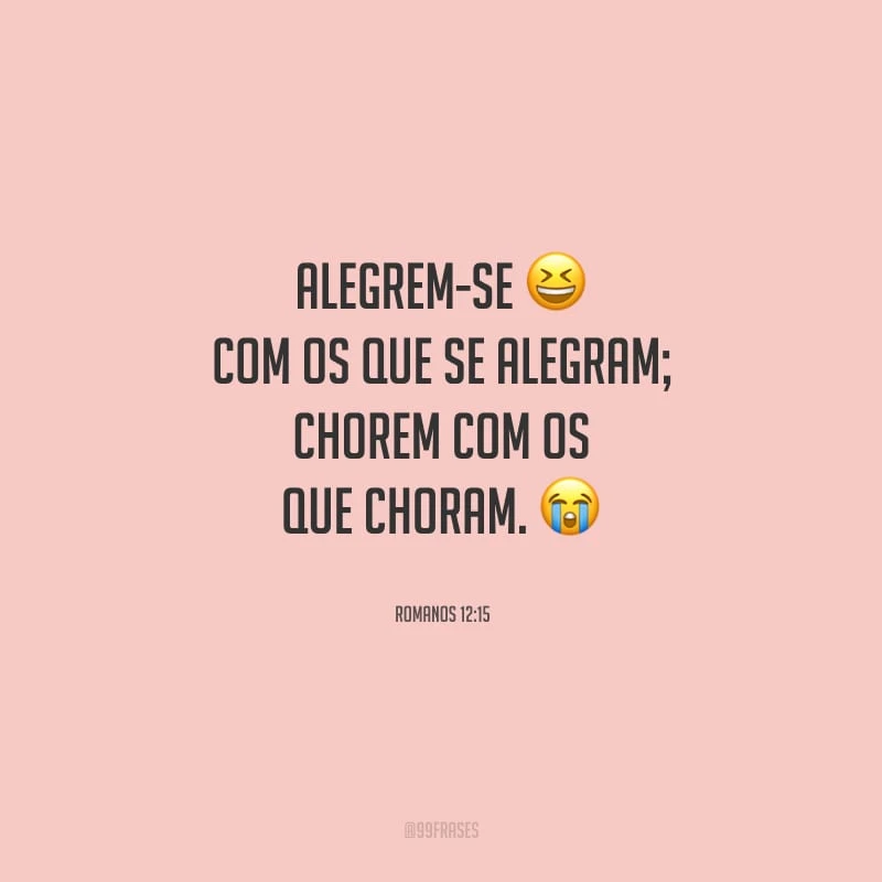 Alegrem-se com os que se alegram; chorem com os que choram.