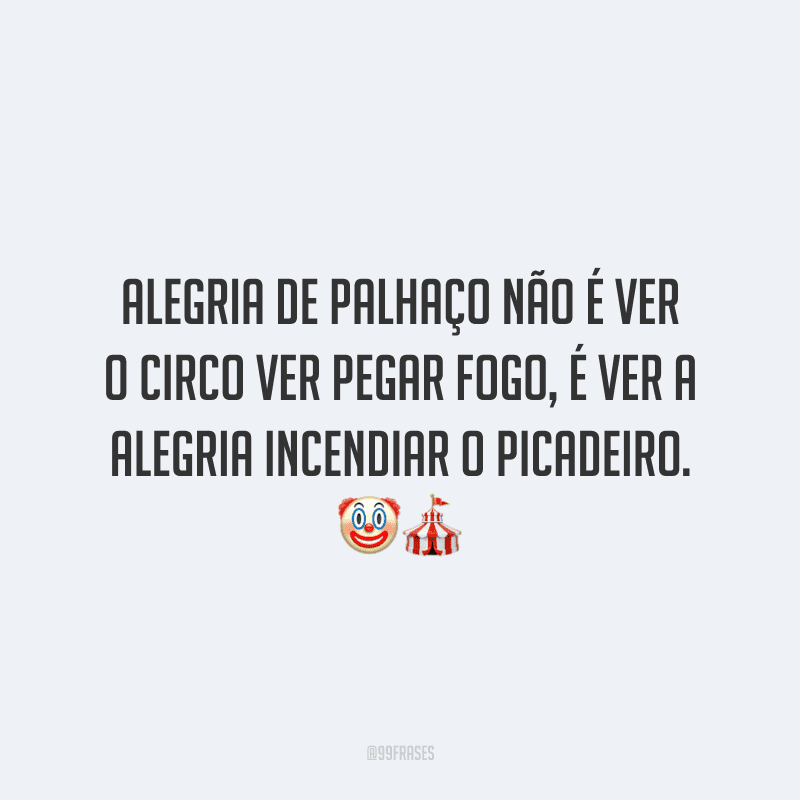 Alegria de palhaço não é ver o circo ver pegar fogo, é ver a alegria incendiar o picadeiro.