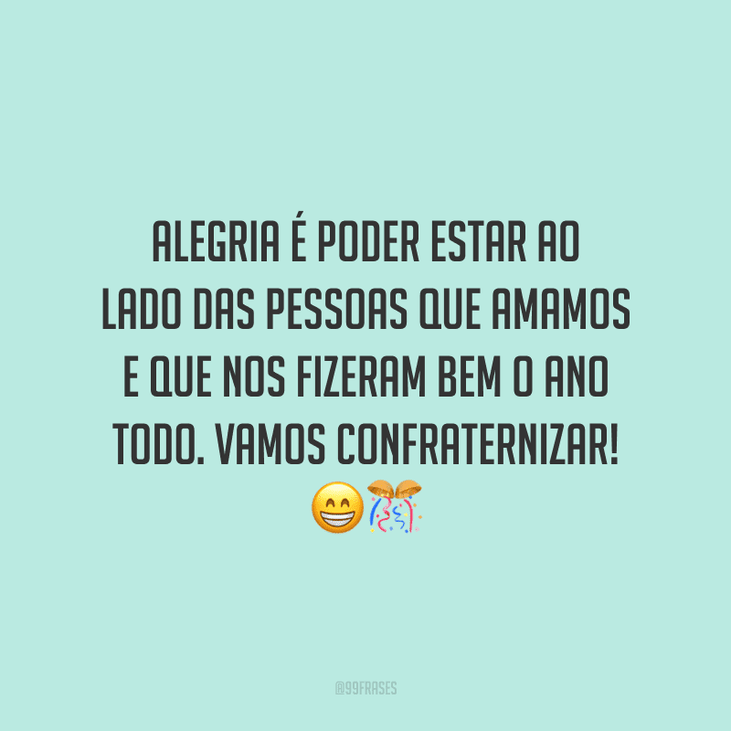 Alegria é poder estar ao lado das pessoas que amamos e que nos fizeram bem o ano todo. Vamos confraternizar!