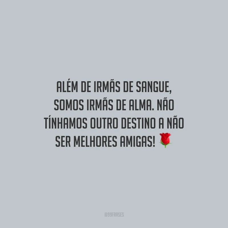 Além de irmãs de sangue, somos irmãs de alma. Não tínhamos outro destino a não ser melhores amigas!