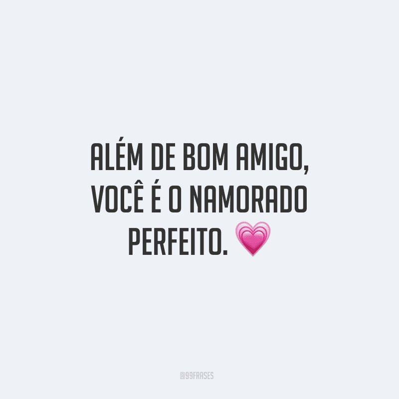 Além de bom amigo, você é o namorado perfeito.