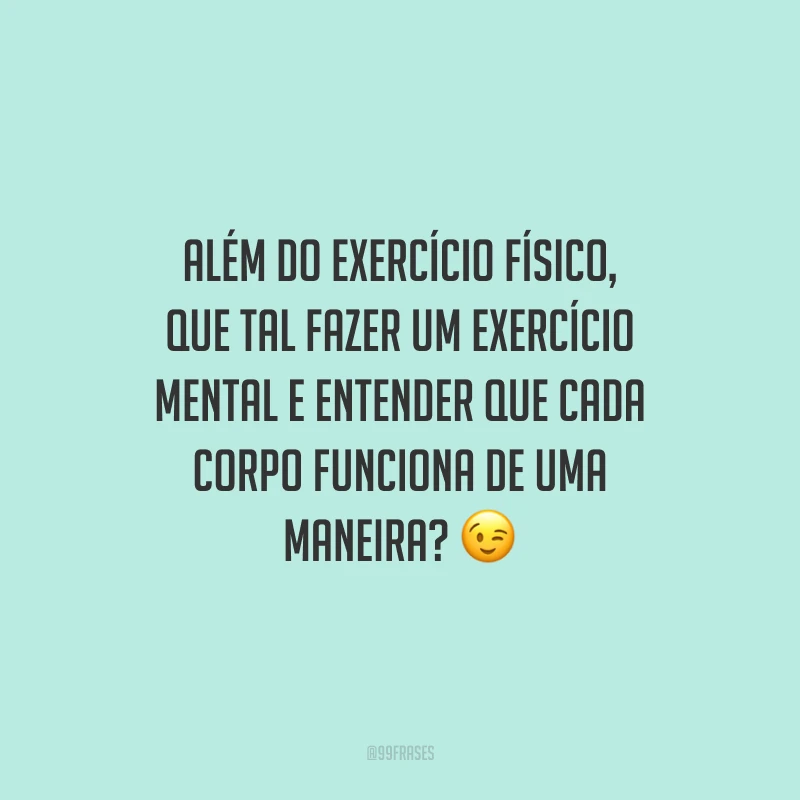 Além do exercício físico, que tal fazer um exercício mental e entender que cada corpo funciona de uma maneira?