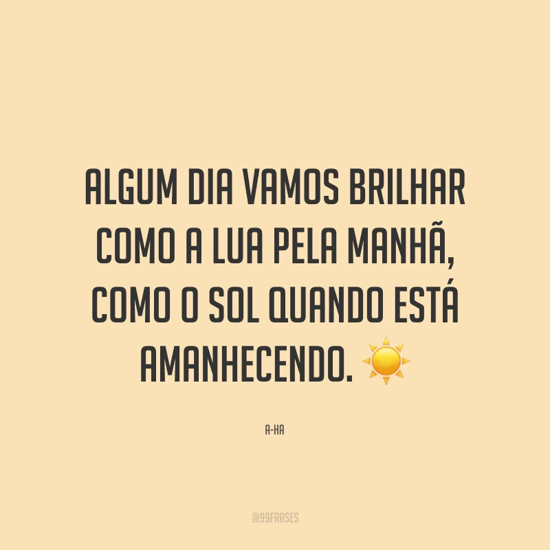 Algum dia vamos brilhar como a lua pela manhã, como o sol quando está amanhecendo.