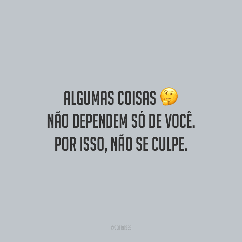Algumas coisas não dependem só de você. Por isso, não se culpe.