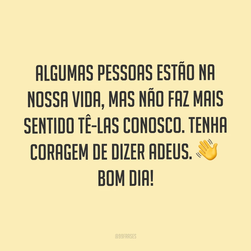 Algumas pessoas estão na nossa vida, mas não faz mais sentido tê-las conosco. Tenha coragem de dizer adeus. ?Bom dia! 
