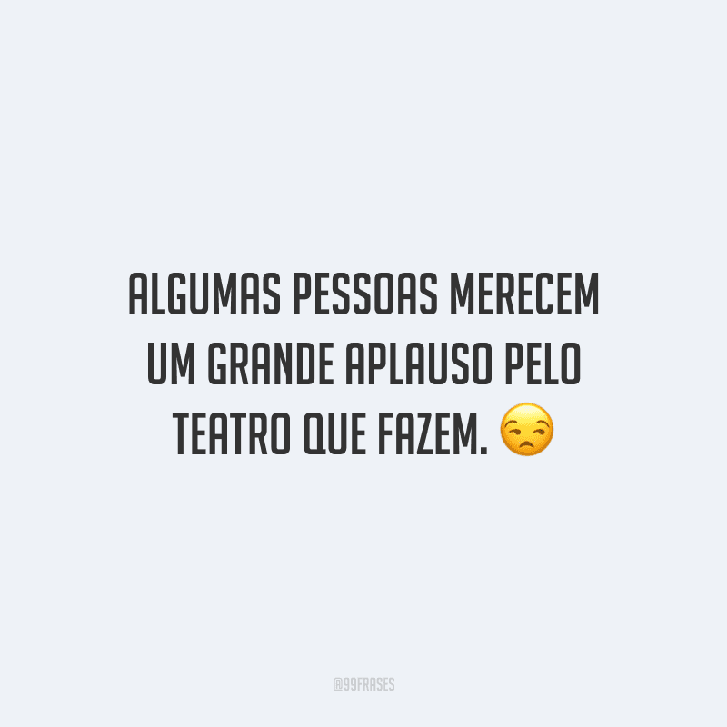 Algumas pessoas merecem um grande aplauso pelo teatro que fazem.