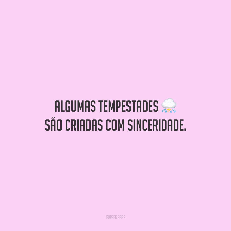 Algumas tempestades são criadas com sinceridade.