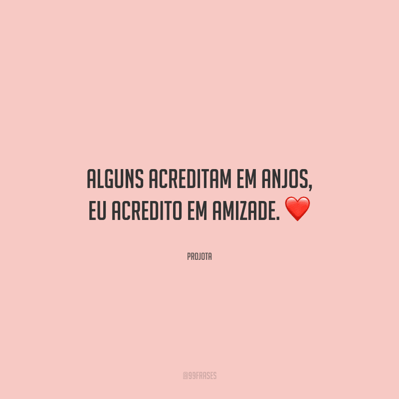 Alguns acreditam em anjos, eu acredito em amizade. 